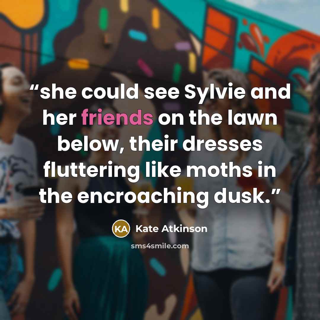 “she could see Sylvie and her friends on the lawn below, their dresses fluttering like moths in the encroaching dusk.” quote by Kate Atkinson