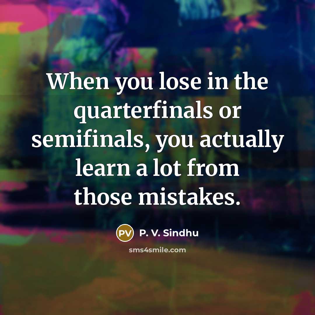 “When you lose in the quarterfinals or semifinals, you actually…” quote by P. V. Sindhu