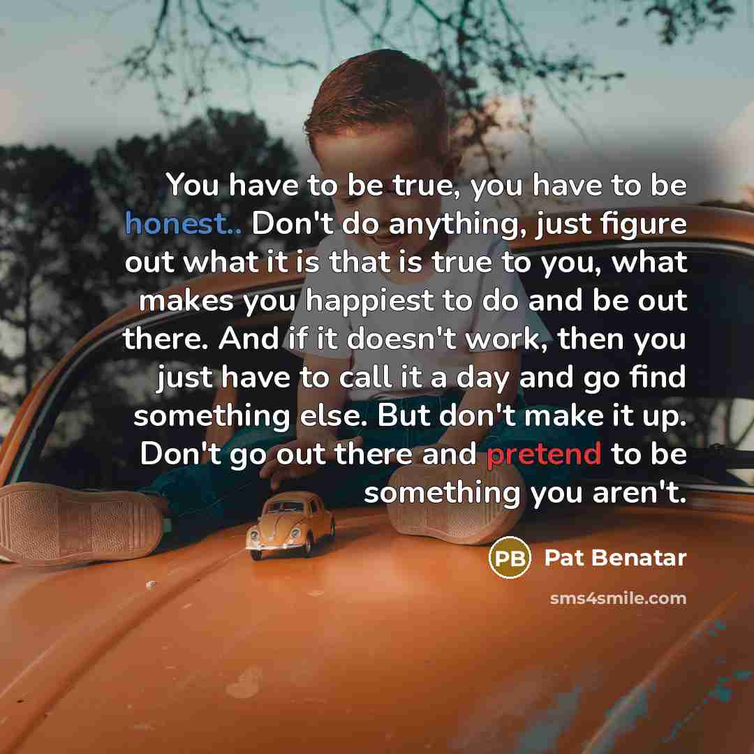 “You have to be true, you have to be honest..…” quote by Pat Benatar