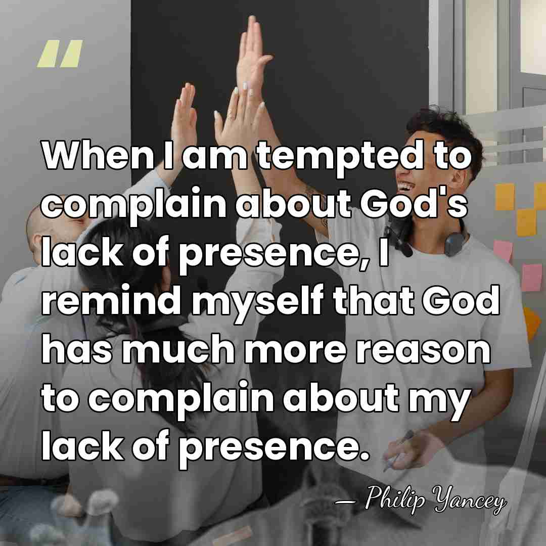When I am tempted to complain about God's lack of presence, I&hellip; - Philip Yancey