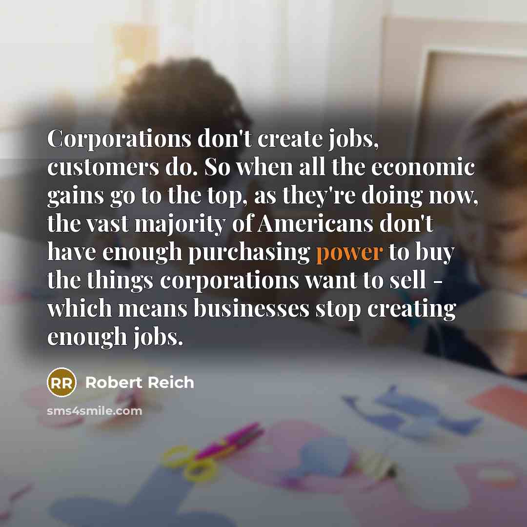 “Corporations don't create jobs, customers do. So when all the…” quote by Robert Reich