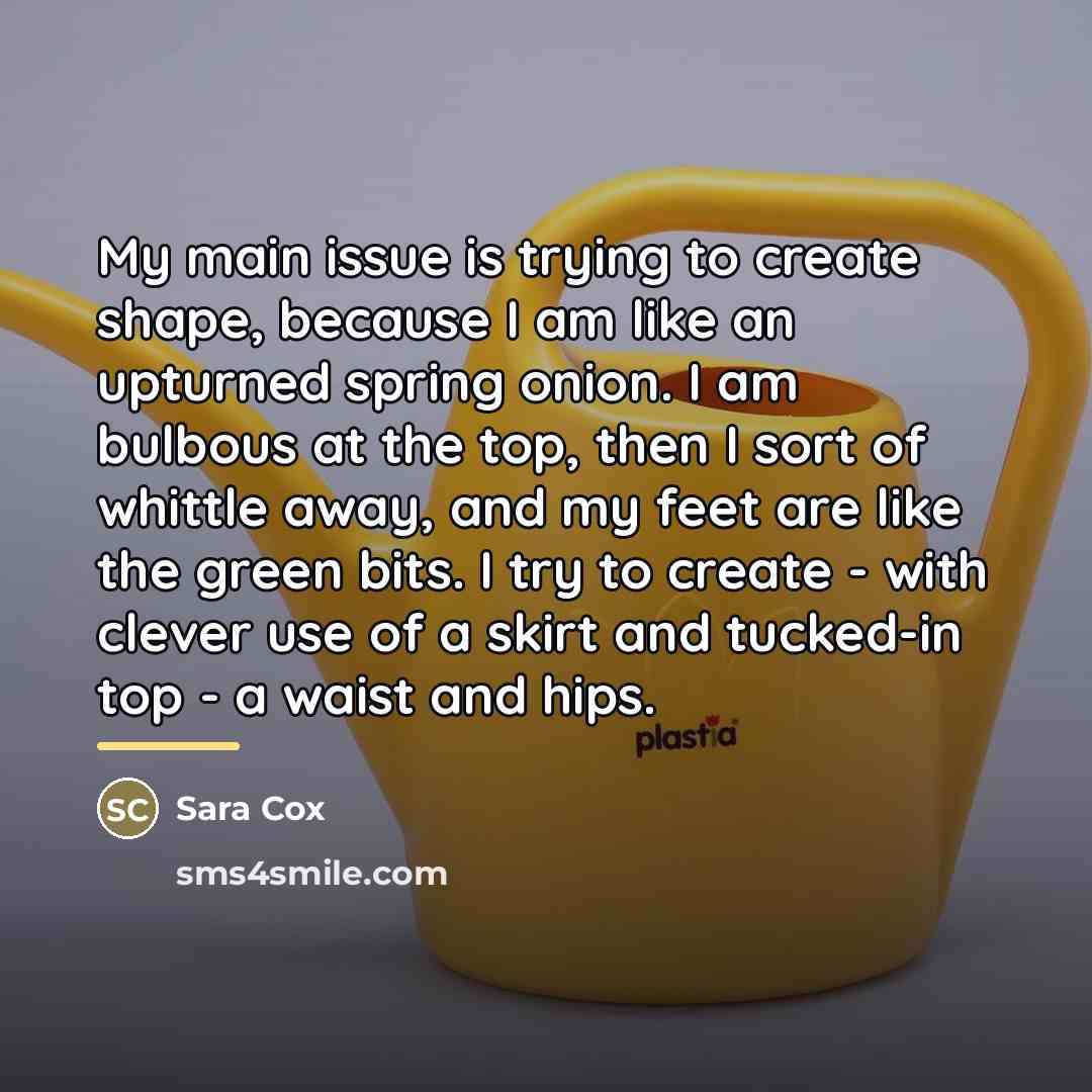 “My main issue is trying to create shape, because I…” quote by Sara Cox