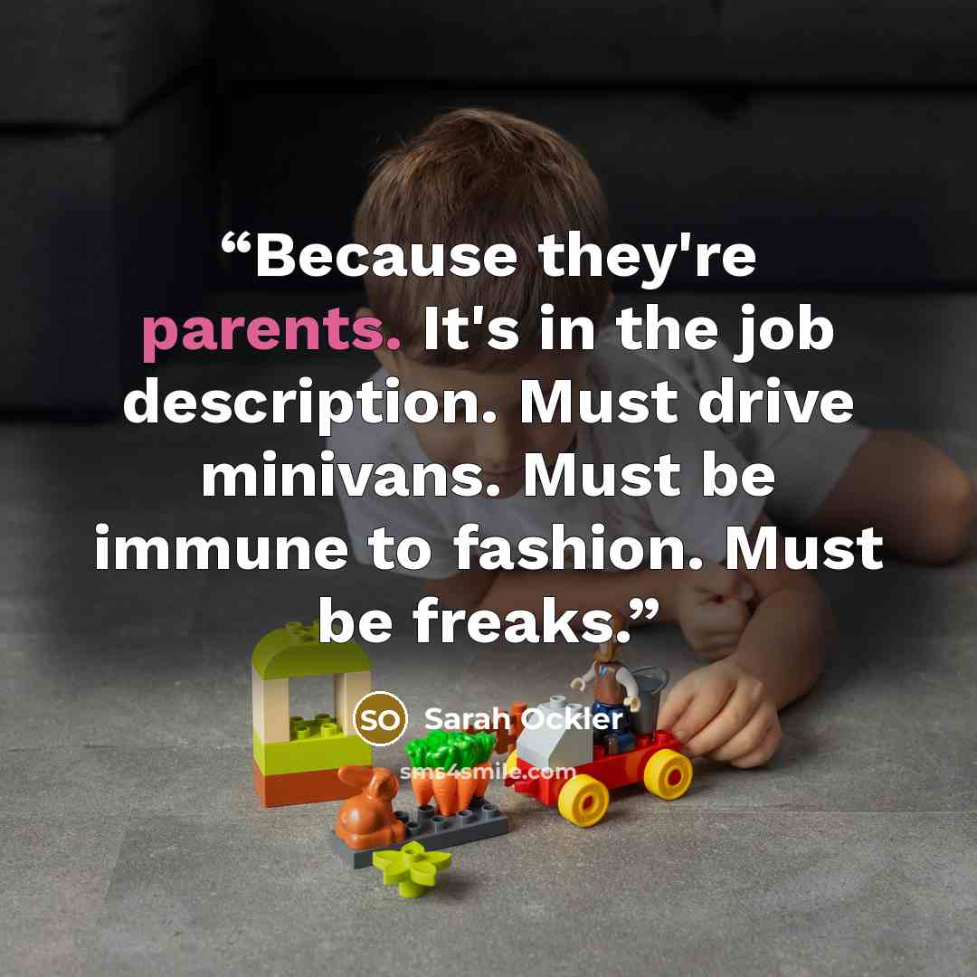 “Because they're parents. It's in the job description. Must drive minivans. Must be immune to fashion. Must be freaks.” quote by Sarah Ockler