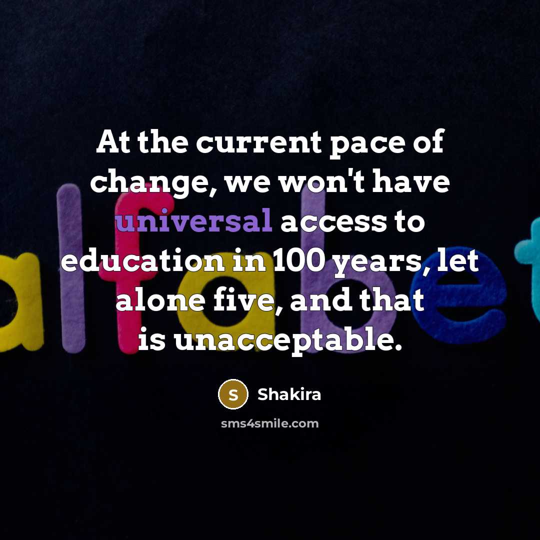 “At the current pace of change, we won't have universal access to education in 100 years, let alone five, and that is unacceptable.” quote by Shakira