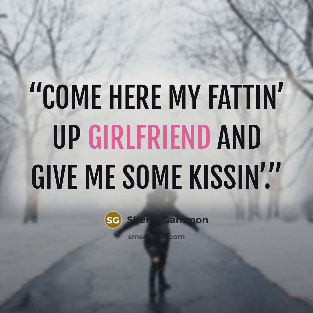 “Come here my fattin’ up girlfriend and give me some kissin’.” quote by Sherry Gammon