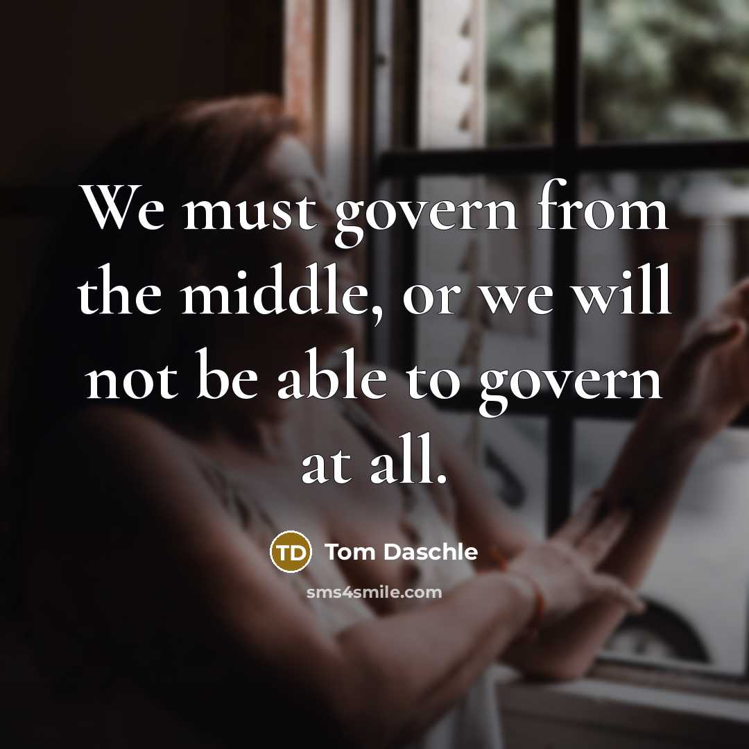 “We must govern from the middle, or we will not…” quote by Tom Daschle