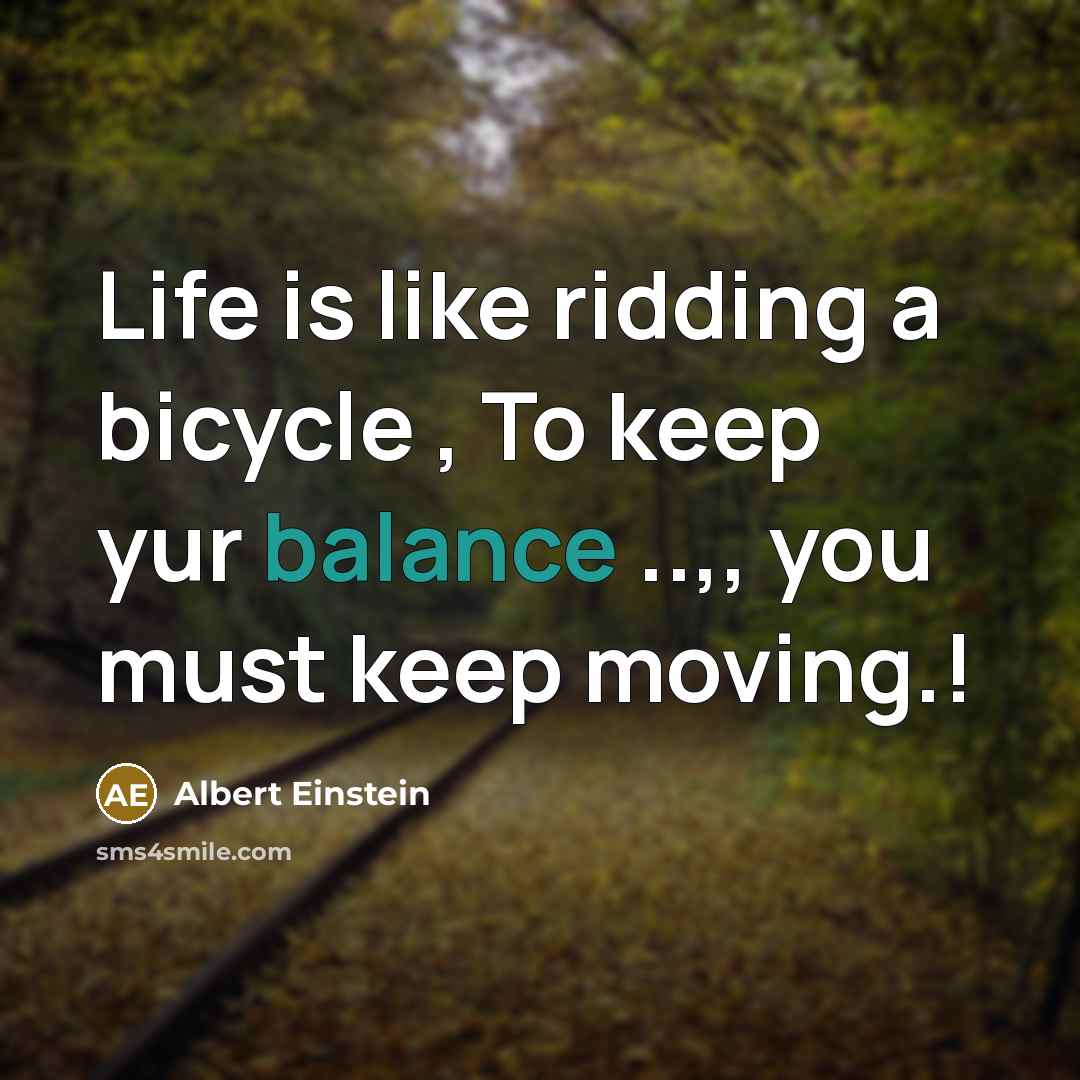 “Life is like ridding a bicycle , To keep yur balance ..,, you must keep moving.!” quote by Albert Einstein