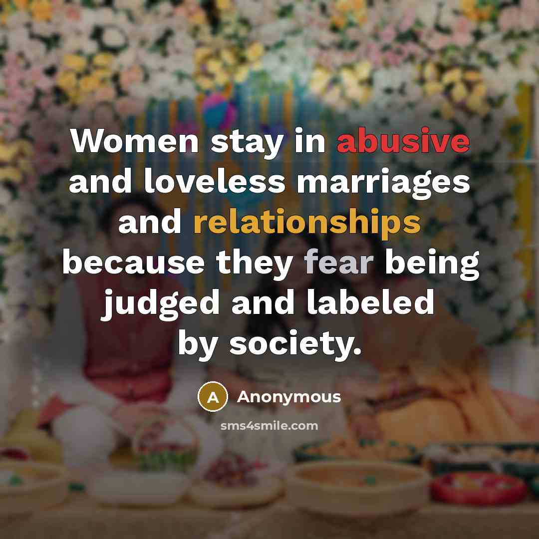 “Women stay in abusive and loveless marriages and relationships because they fear being judged and labeled by society.” quote by Anonymous