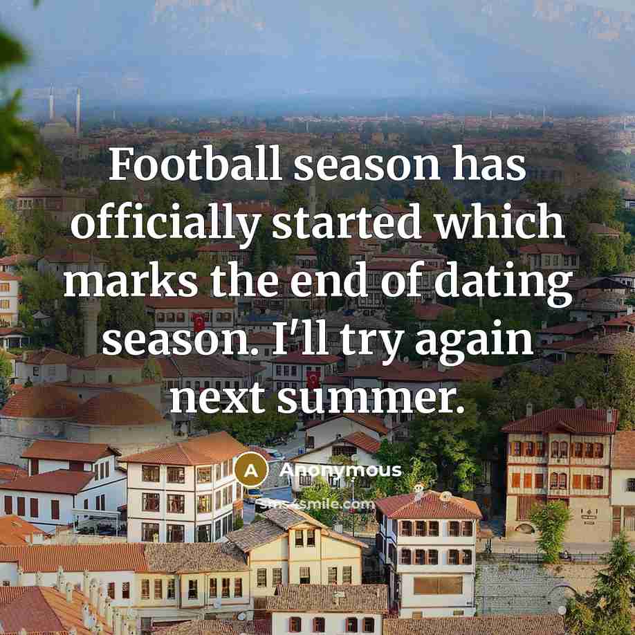 “Football season has officially started which marks the end of dating season. I'll try again next summer.” quote by Anonymous