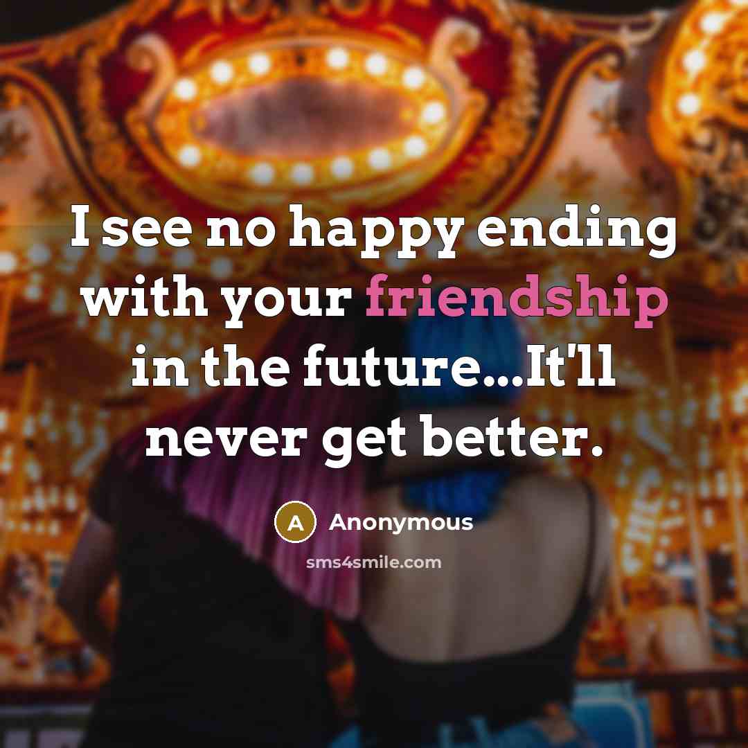 “I see no happy ending with your friendship in the…” quote by Anonymous