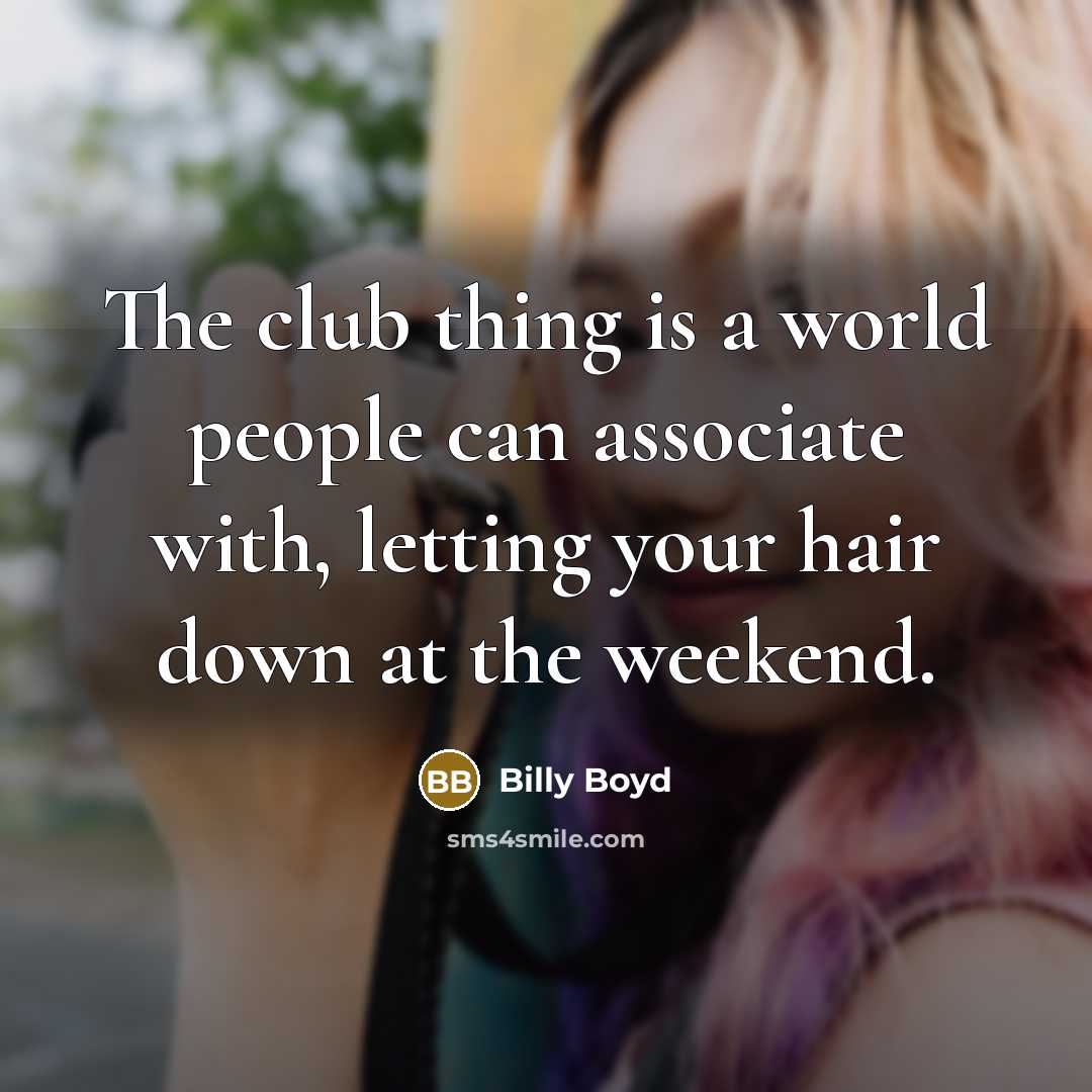 “The club thing is a world people can associate with, letting your hair down at the weekend.” quote by Billy Boyd