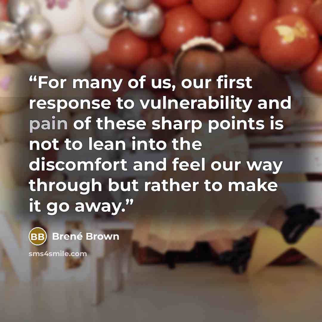 “For many of us, our first response to vulnerability and pain of these sharp points is not to lean into the discomfort and feel our way through but rather to make it go away.” quote by Brené Brown