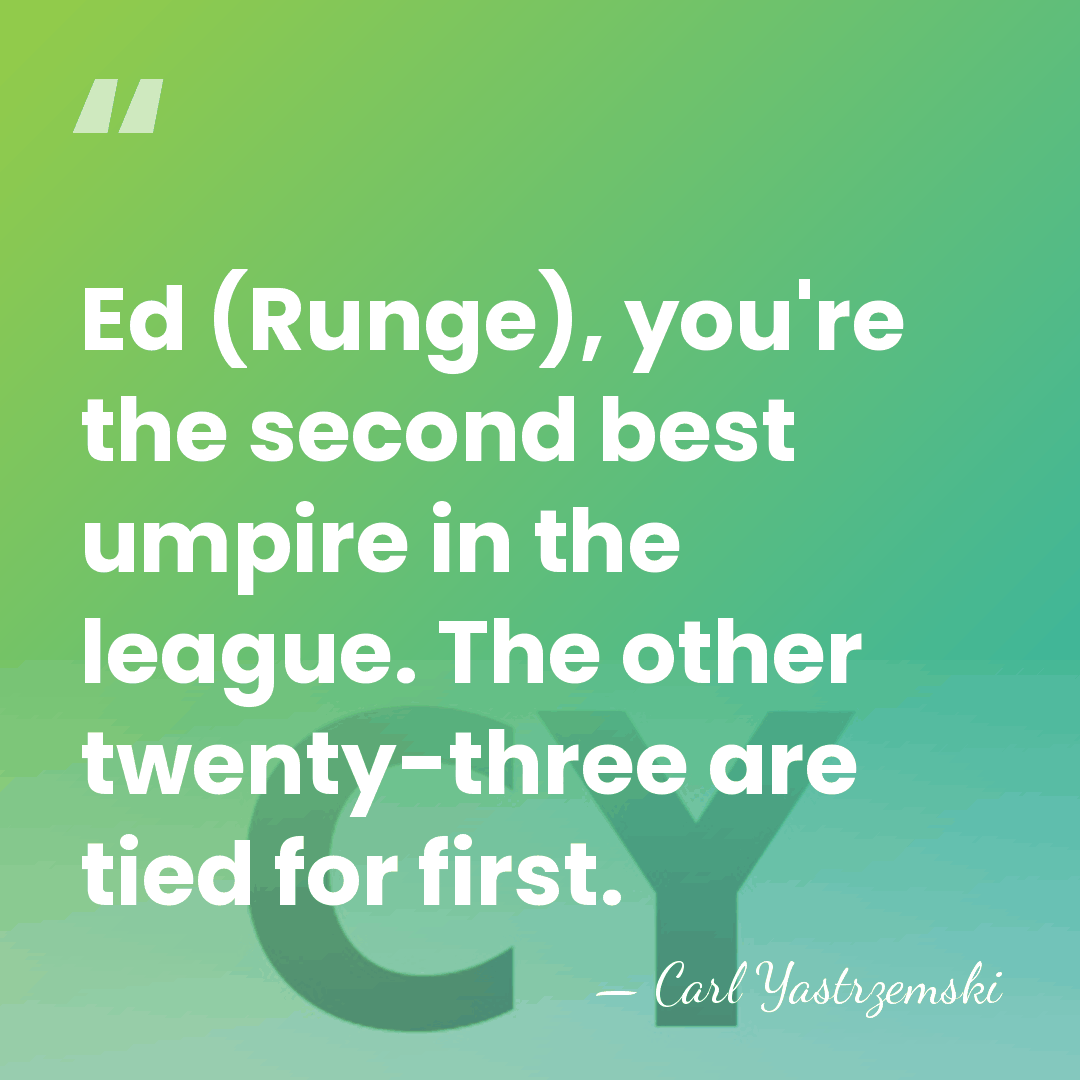 Ed (Runge), you're the second best umpire in the league. The other&hellip; - Carl Yastrzemski