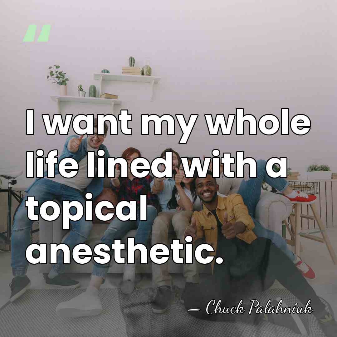 I want my whole life lined with a topical anesthetic. - Chuck Palahniuk