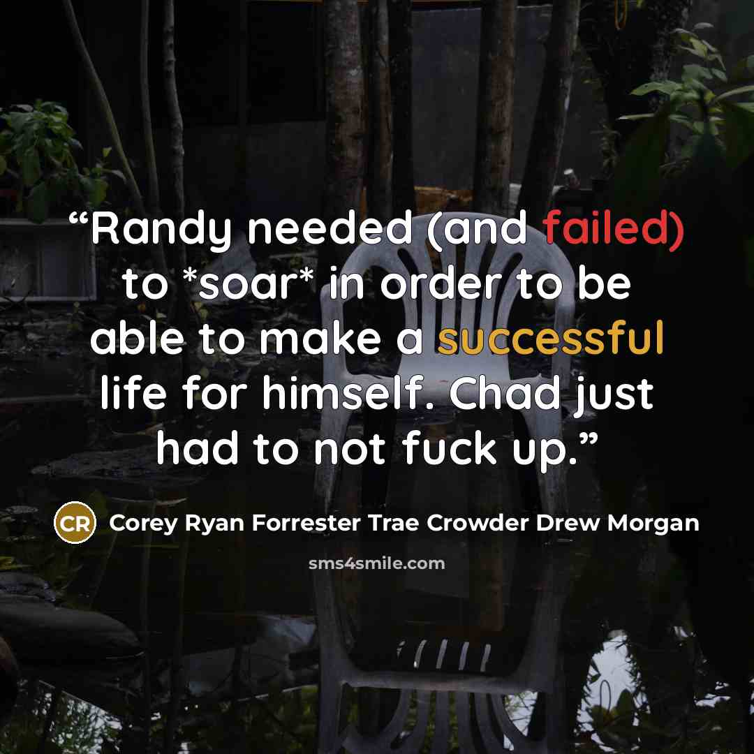 “Randy needed (and failed) to *soar* in order to be able to make a successful life for himself. Chad just had to not fuck up.” quote by Corey Ryan Forrester Trae Crowder Drew Morgan