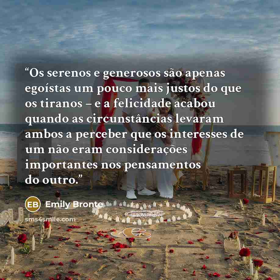 “Os serenos e generosos são apenas egoístas um pouco mais justos do que os tiranos – e a felicidade acabou quando as circunstâncias levaram ambos a perceber que os interesses de um não eram considerações importantes nos pensamentos do outro.” quote by Emily Brontë
