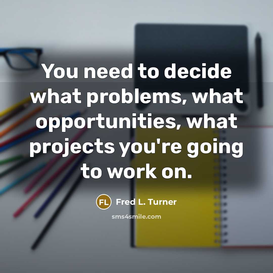 “You need to decide what problems, what opportunities, what projects…” quote by Fred L. Turner