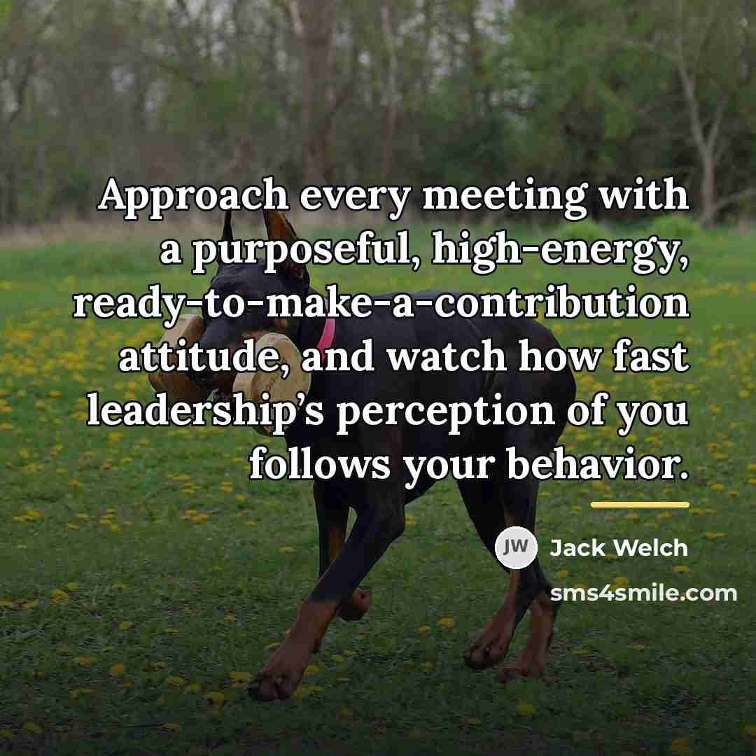 “Approach every meeting with a purposeful, high-energy, ready-to-make-a-contribution attitude, and…” quote by Jack Welch