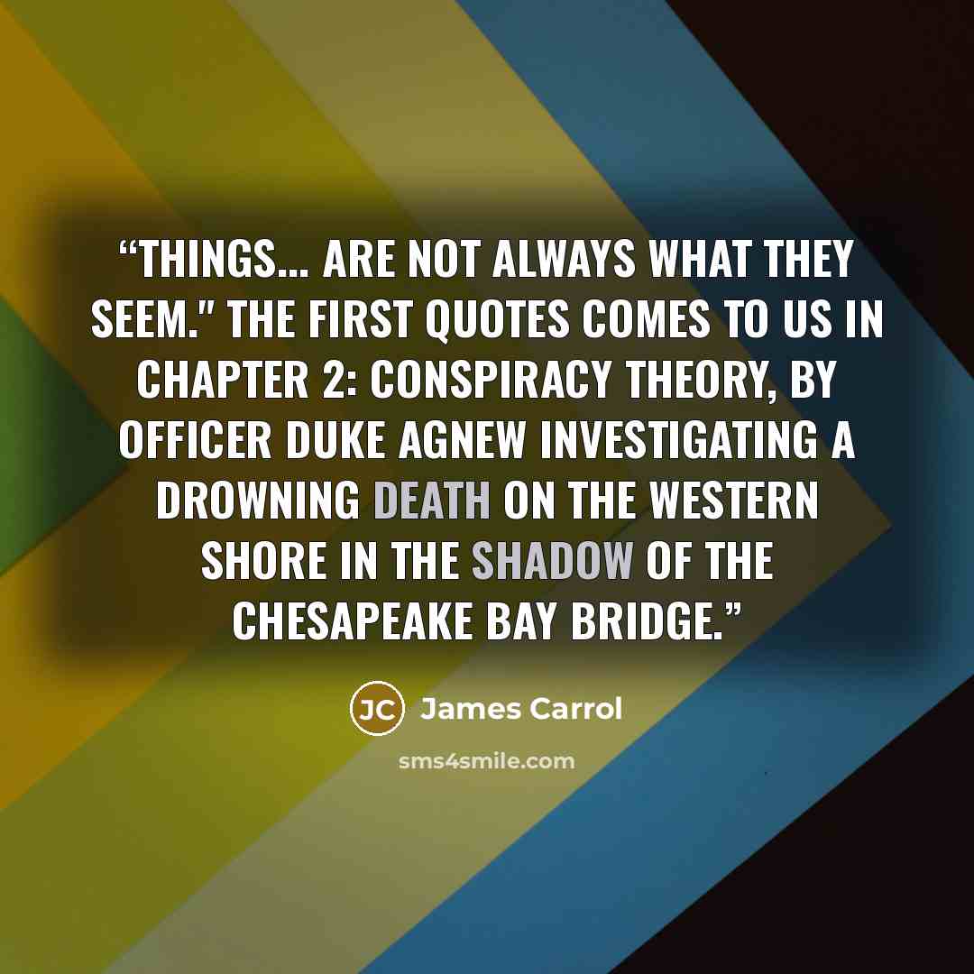 “Things... are not always what they seem." the first quotes comes to us in chapter 2: Conspiracy Theory, By Officer Duke Agnew investigating a drowning death on the western shore in the shadow of the Chesapeake Bay bridge.” quote by James Carrol
