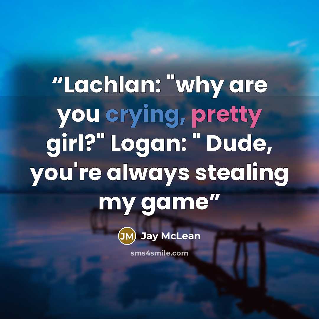 “Lachlan: "why are you crying, pretty girl?" Logan: " Dude, you're always stealing my game” quote by Jay McLean