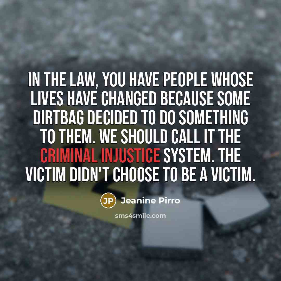 “In the law, you have people whose lives have changed because some dirtbag decided to do something to them. We should call it the criminal injustice system. The victim didn't choose to be a victim.” quote by Jeanine Pirro