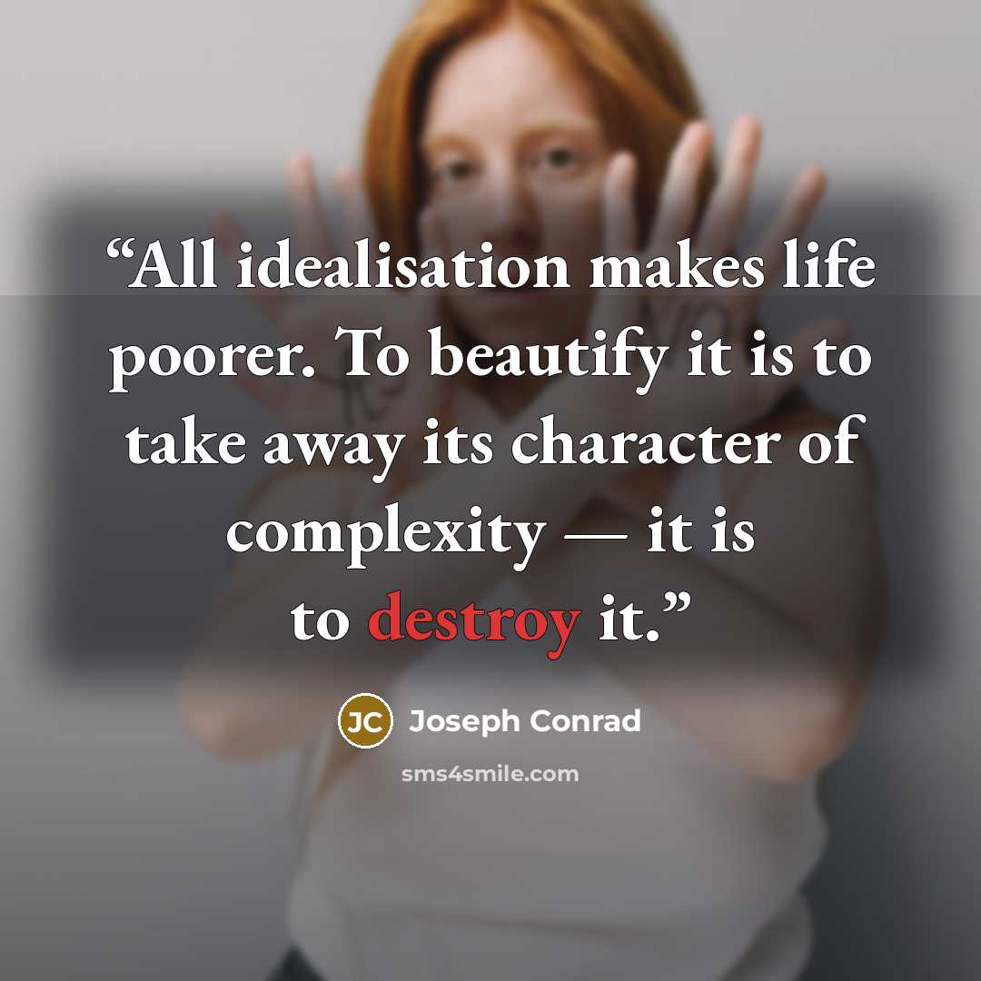 “All idealisation makes life poorer. To beautify it is to take away its character of complexity — it is to destroy it.” quote by Joseph Conrad