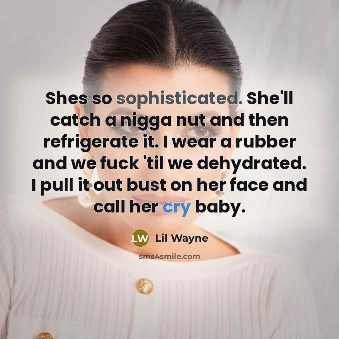 “Shes so sophisticated. She'll catch a nigga nut and then refrigerate it. I wear a rubber and we fuck 'til we dehydrated. I pull it out bust on her face and call her cry baby.” quote by Lil Wayne