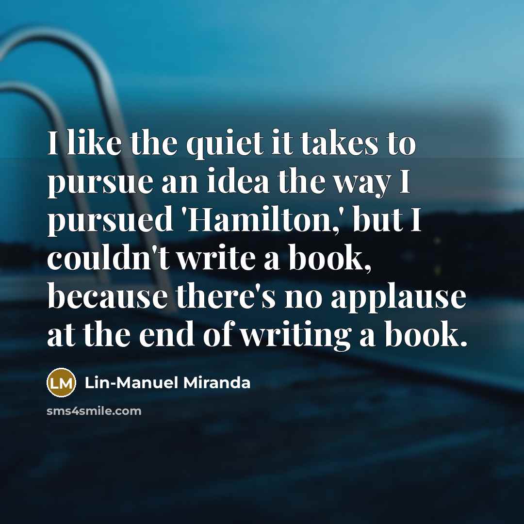 “I like the quiet it takes to pursue an idea…” quote by Lin-Manuel Miranda
