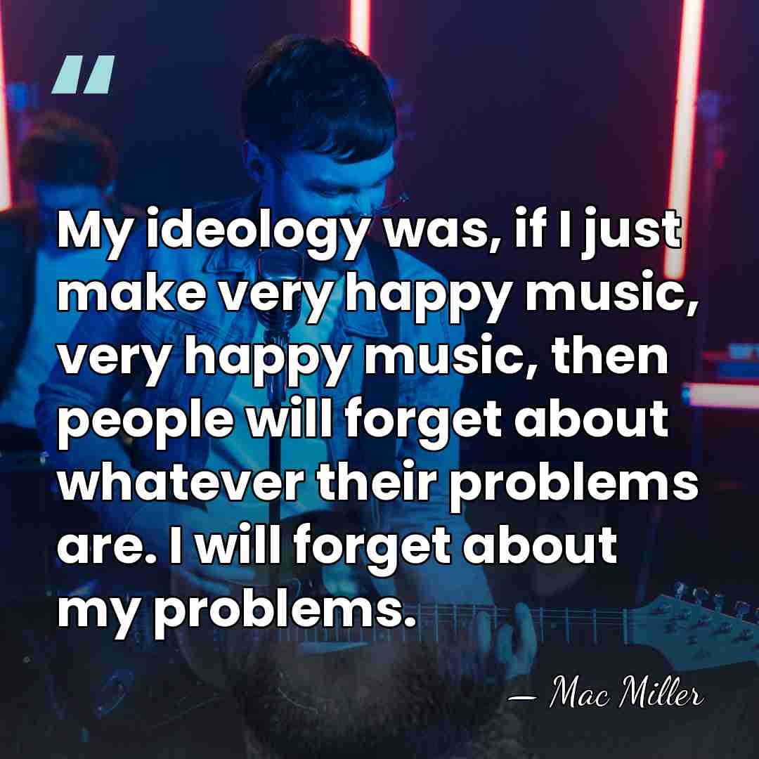 My ideology was, if I just make very happy music, very happy&hellip; - Mac Miller