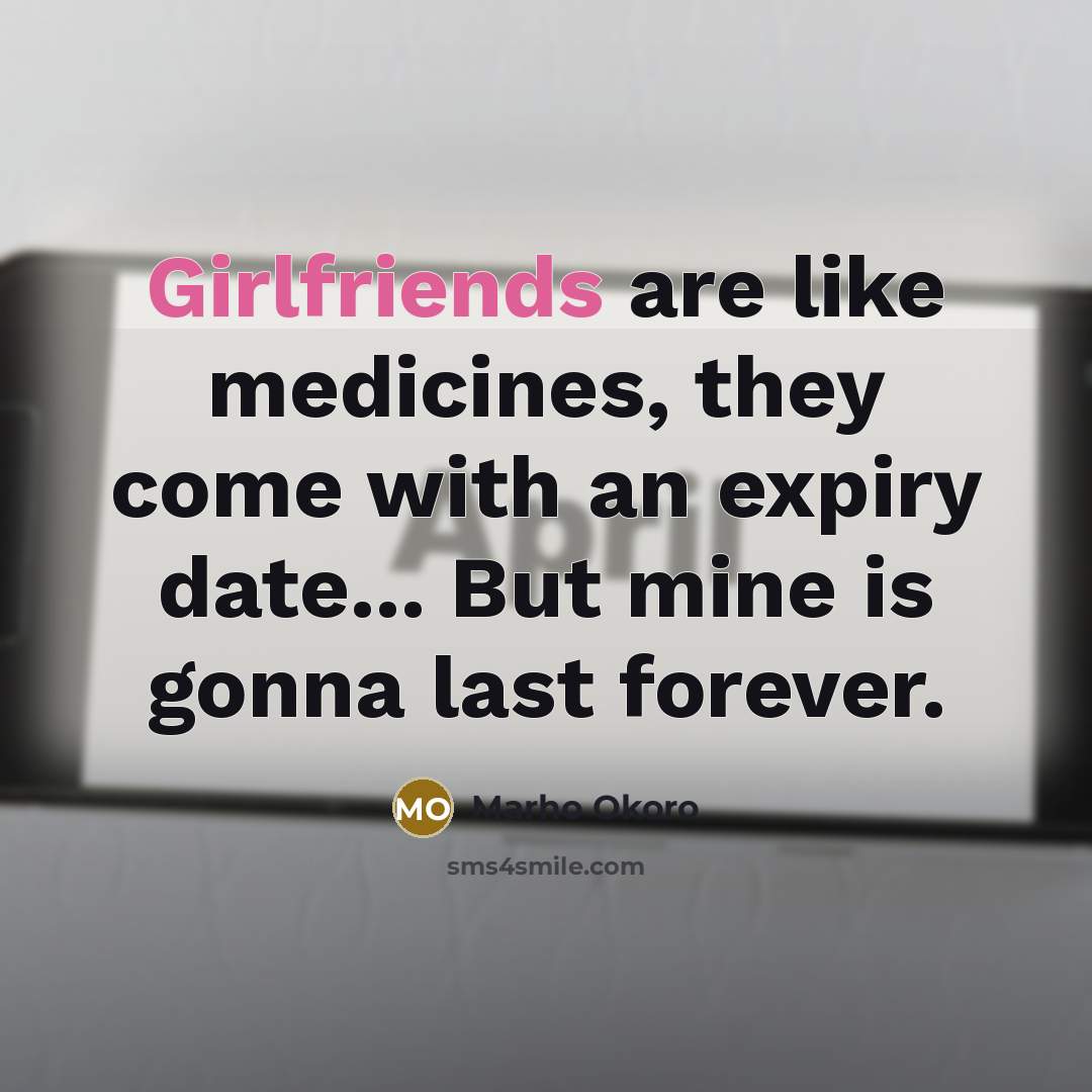 “Girlfriends are like medicines, they come with an expiry date... But mine is gonna last forever.” quote by Marho Okoro