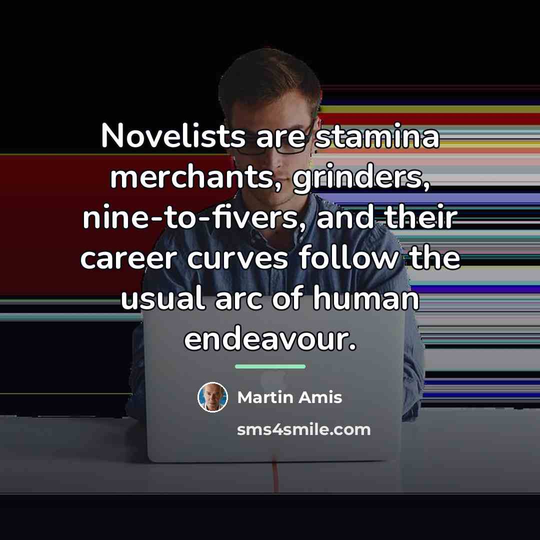 “Novelists are stamina merchants, grinders, nine-to-fivers, and their career curves…” quote by Martin Amis