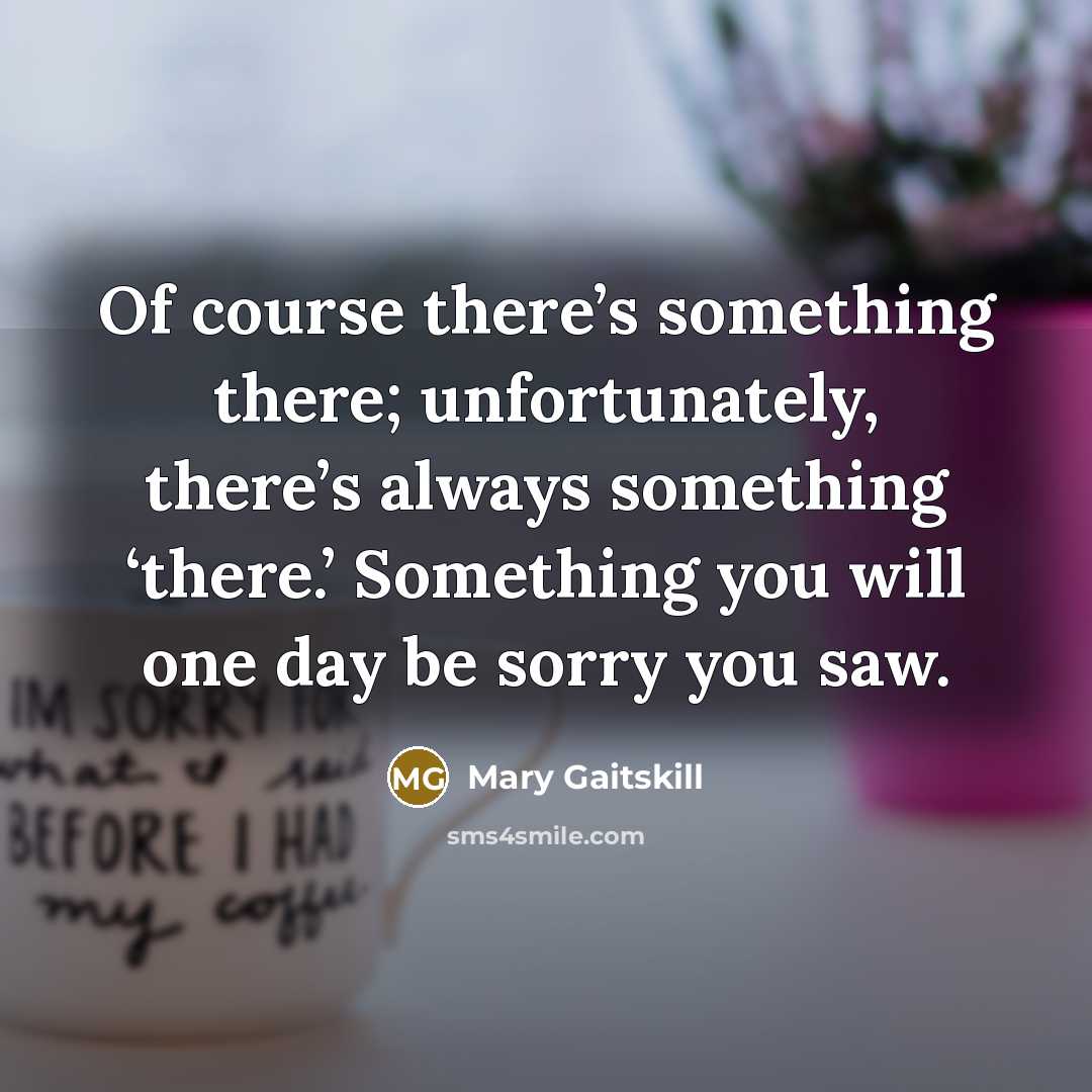 “Of course there’s something there; unfortunately, there’s always something ‘there.’…” quote by Mary Gaitskill