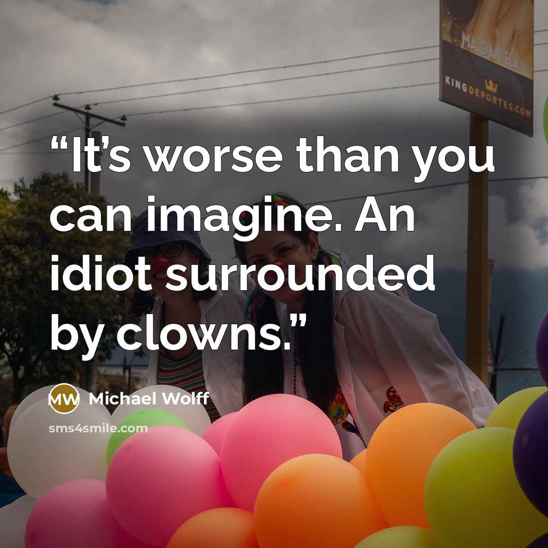 “It’s worse than you can imagine. An idiot surrounded by clowns.” quote by Michael Wolff