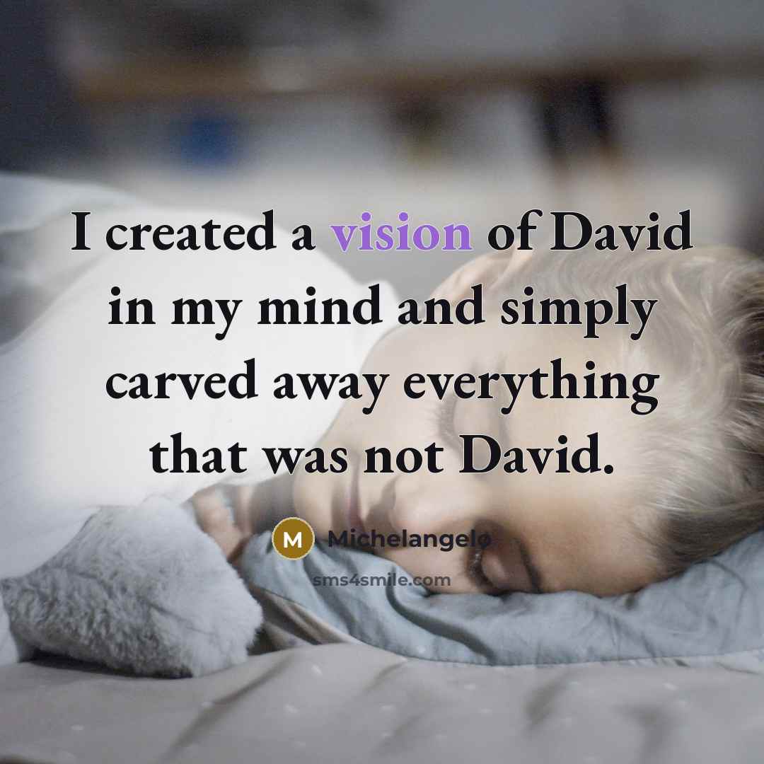 “I created a vision of David in my mind and simply carved away everything that was not David.” quote by Michelangelo