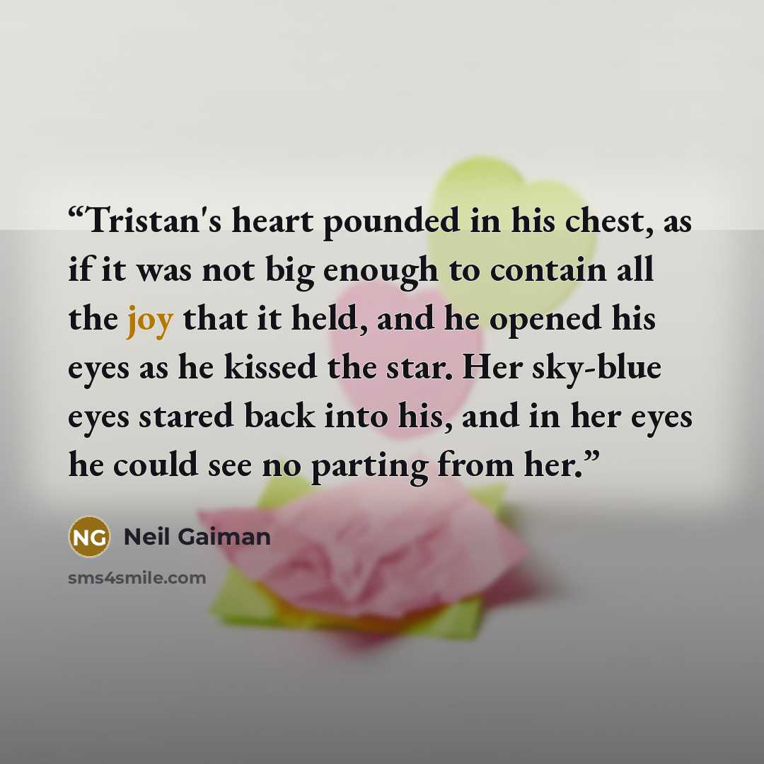 “Tristan's heart pounded in his chest, as if it was not big enough to contain all the joy that it held, and he opened his eyes as he kissed the star. Her sky-blue eyes stared back into his, and in her eyes he could see no parting from her.” quote by Neil Gaiman