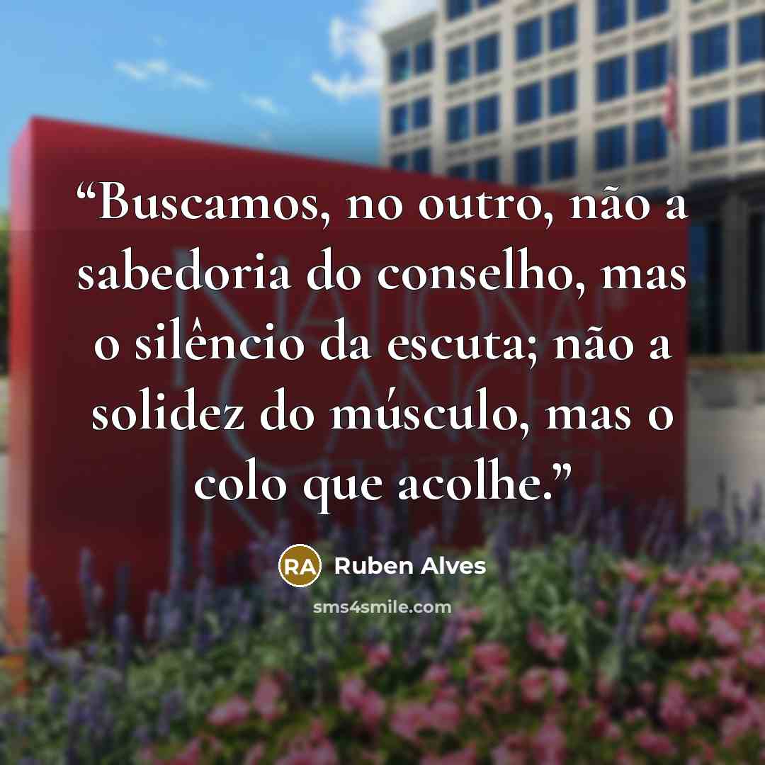 “Buscamos, no outro, não a sabedoria do conselho, mas o silêncio da escuta; não a solidez do músculo, mas o colo que acolhe.” quote by Ruben Alves