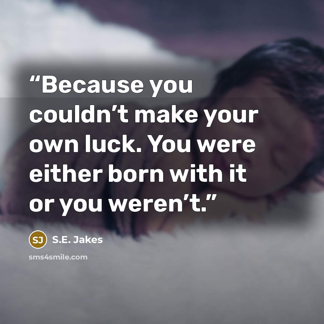 “Because you couldn’t make your own luck. You were either born with it or you weren’t.” quote by S.E. Jakes