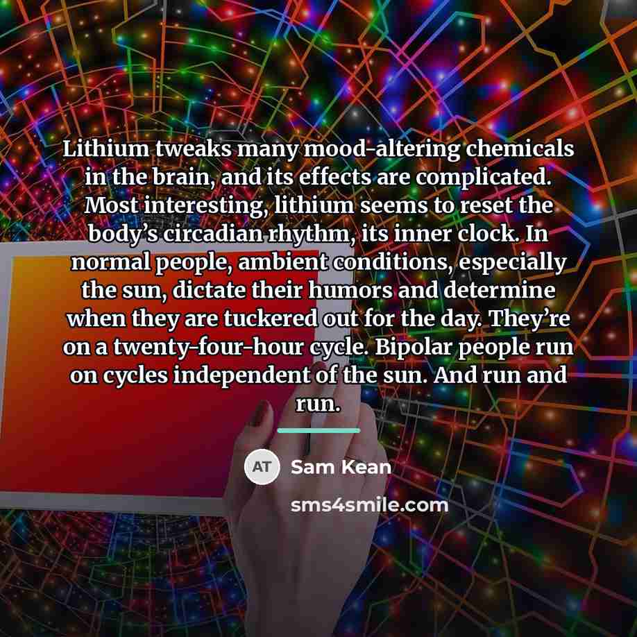 “Lithium tweaks many mood-altering chemicals in the brain, and its…” quote by Sam Kean