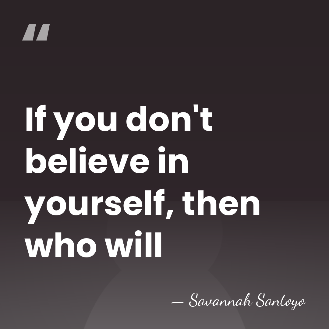 If you don't believe in yourself, then who will - Savannah Santoyo