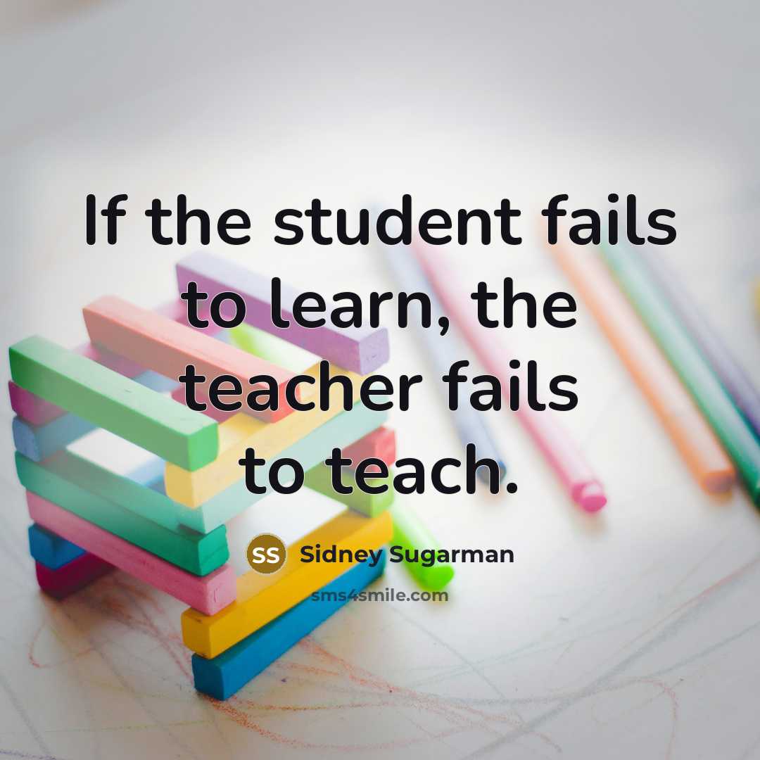 “If the student fails to learn, the teacher fails to…” quote by Sidney Sugarman