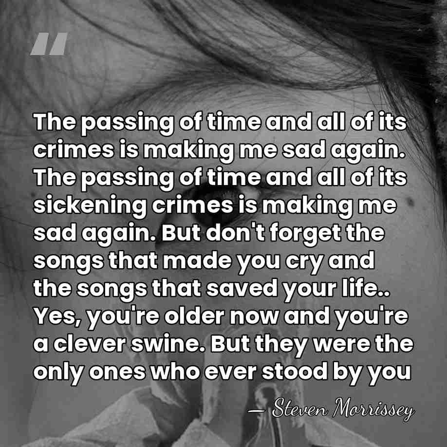 The passing of time and all of its crimes is making me&hellip; - Steven Morrissey