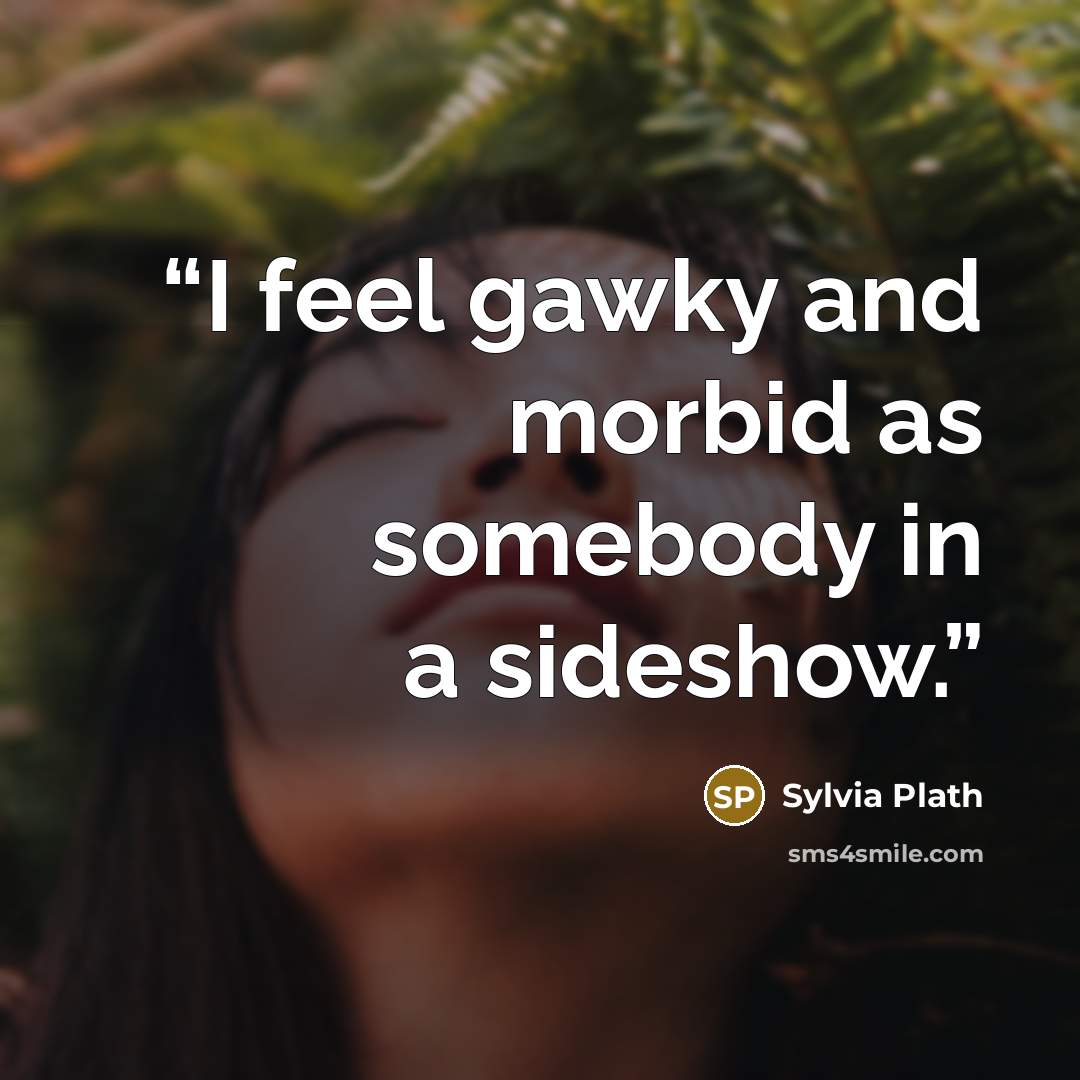 “I feel gawky and morbid as somebody in a sideshow.” quote by Sylvia Plath