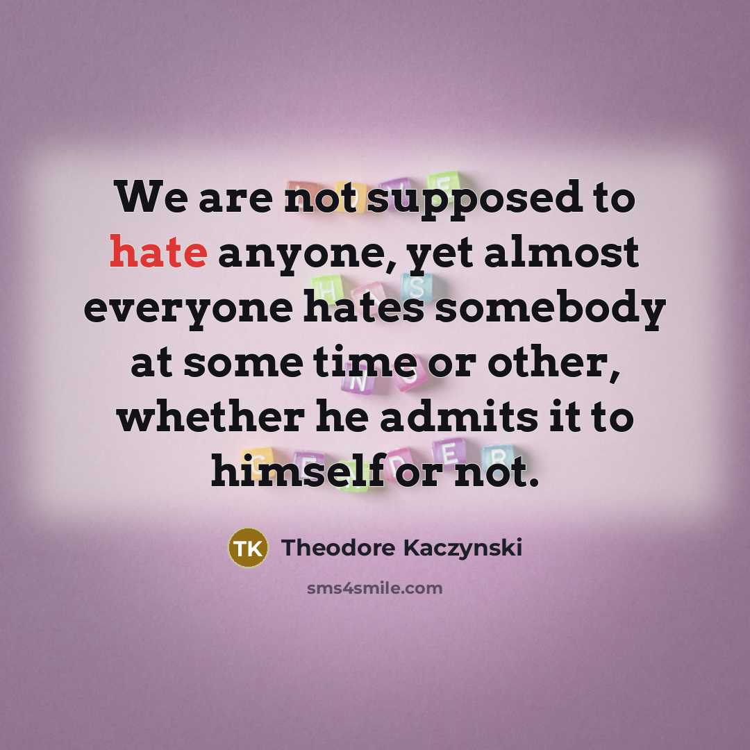 “We are not supposed to hate anyone, yet almost everyone…” quote by Theodore Kaczynski