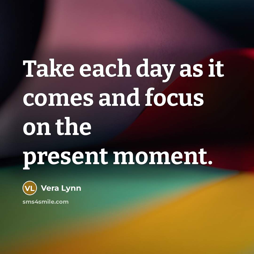 “Take each day as it comes and focus on the…” quote by Vera Lynn