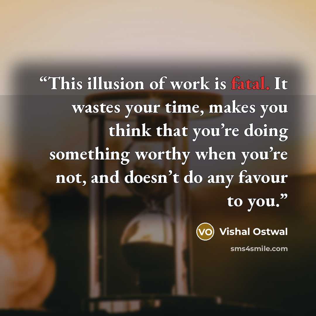 “This illusion of work is fatal. It wastes your time, makes you think that you’re doing something worthy when you’re not, and doesn’t do any favour to you.” quote by Vishal Ostwal