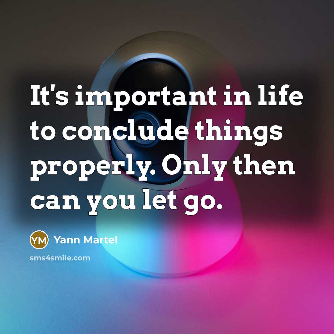 “It's important in life to conclude things properly. Only then can you let go.” quote by Yann Martel
