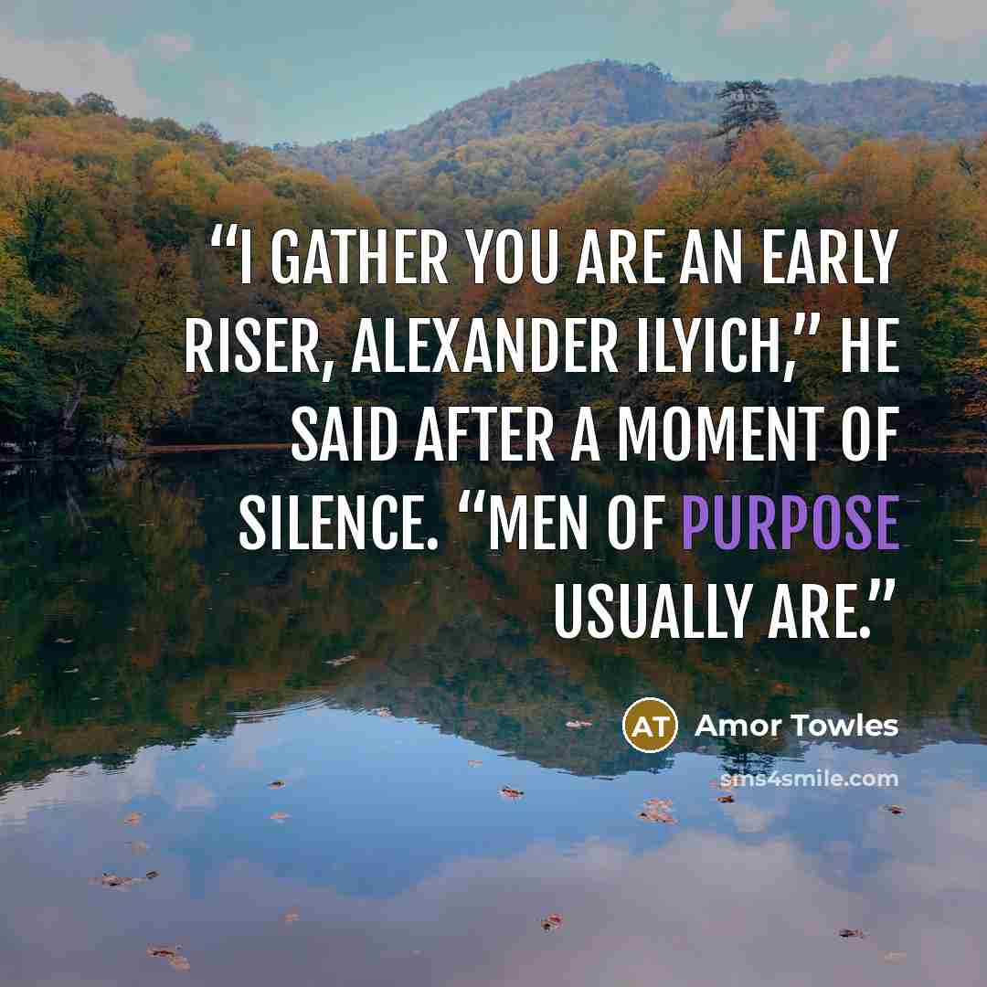 “I gather you are an early riser, Alexander Ilyich,” he said after a moment of silence. “Men of purpose usually are.” quote by Amor Towles