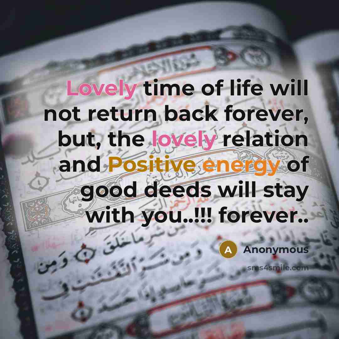 “Lovely time of life will not return back forever, but, the lovely relation and Positive energy of good deeds will stay with you..!!! forever..” quote by Anonymous