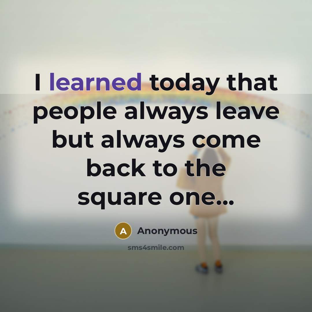 “I learned today that people always leave but always come back to the square one...” quote by Anonymous