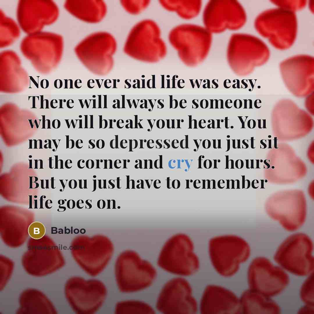 “No one ever said life was easy. There will always be someone who will break your heart. You may be so depressed you just sit in the corner and cry for hours. But you just have to remember life goes on.” quote by Babloo